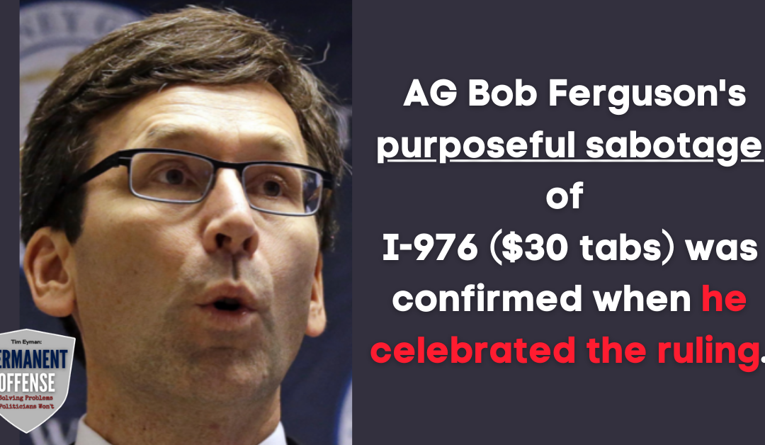 AG Bob Ferguson’s purposeful sabotage of I-976 was confirmed when he celebrated the ruling. Here’s all the ways he torpedoed our $30 Tabs Initiative